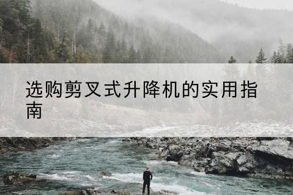 宝鸡剪叉式升降机怎么选-选购剪叉式升降机的实用指南