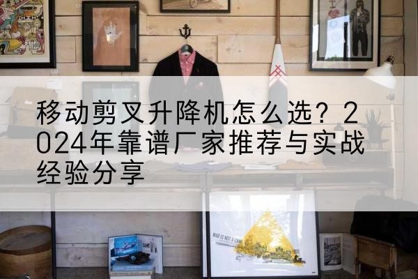 宝鸡升降平台厂家推荐-移动剪叉升降机怎么选?2024年靠谱厂家推荐与实战经验分享