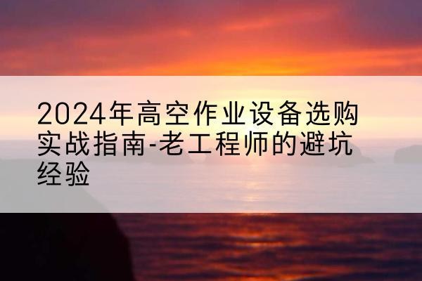 宝鸡高空作业升降机厂家推荐-2024年高空作业设备选购实战指南-老工程师的避坑经验