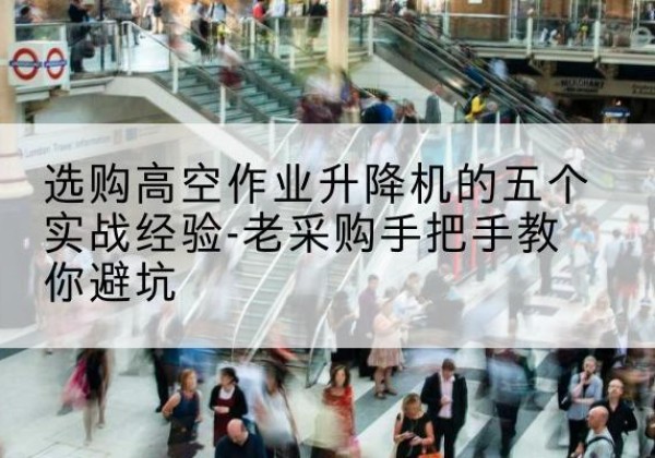 宝鸡高空作业升降机厂家-选购高空作业升降机的五个实战经验-老采购手把手教你避坑