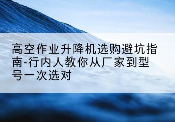 宝鸡升降平台厂家-高空作业升降机选购避坑指南-行内人教你从厂家到型号一次选对