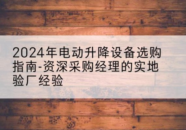 宝鸡电动剪叉升降平台厂家-2024年电动升降设备选购指南-资深采购经理的实地验厂经验