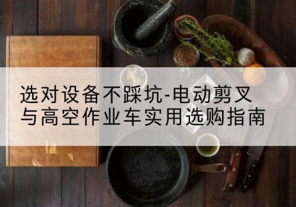 宝鸡电动剪叉升降平台怎么选-选对设备不踩坑-电动剪叉与高空作业车实用选购指南