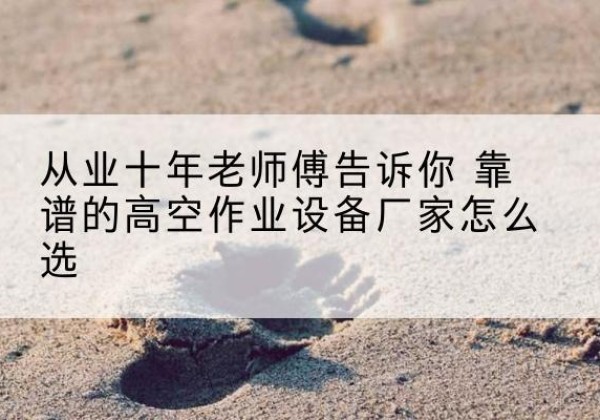 宝鸡高空作业升降机厂家推荐-从业十年老师傅告诉你 靠谱的高空作业设备厂家怎么选