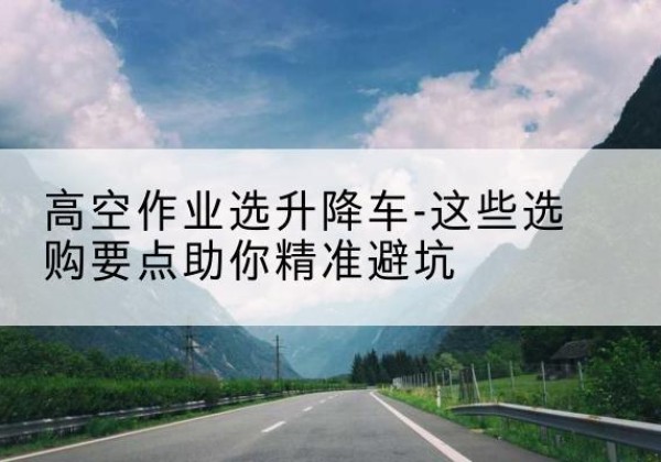 宝鸡升降车厂家-高空作业选升降车-这些选购要点助你*避坑