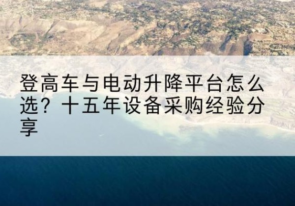 宝鸡登高车厂家厂家-登高车与电动升降平台怎么选？十五年设备采购经验分享