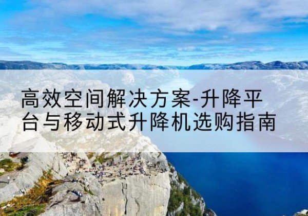 宝鸡升降平台厂家-*空间解决方案-升降平台与移动式升降机选购指南