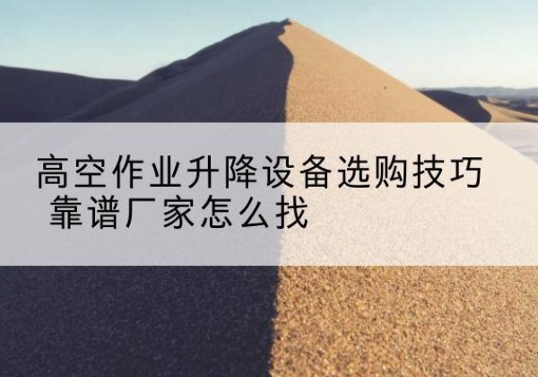 宝鸡电动升降平台厂家推荐-高空作业升降设备选购技巧 靠谱厂家怎么找