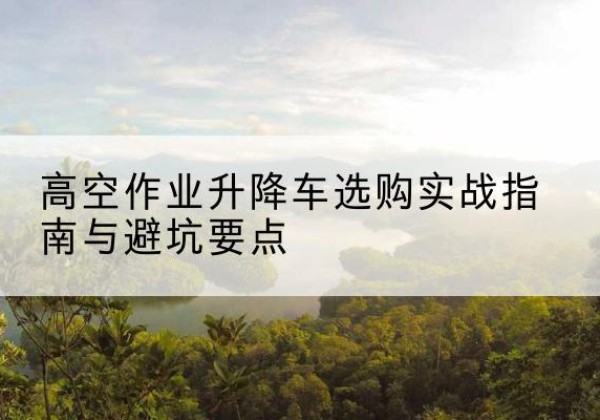 宝鸡升降车怎么选-高空作业升降车选购实战指南与避坑要点